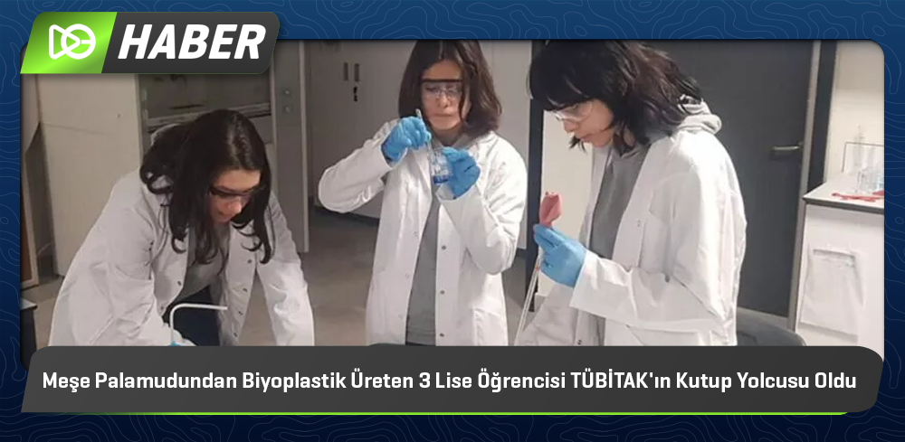 Meşe Palamudundan Biyoplastik Üreten 3 Lise Öğrencisi TÜBİTAK'ın Kutup Yolcusu Oldu