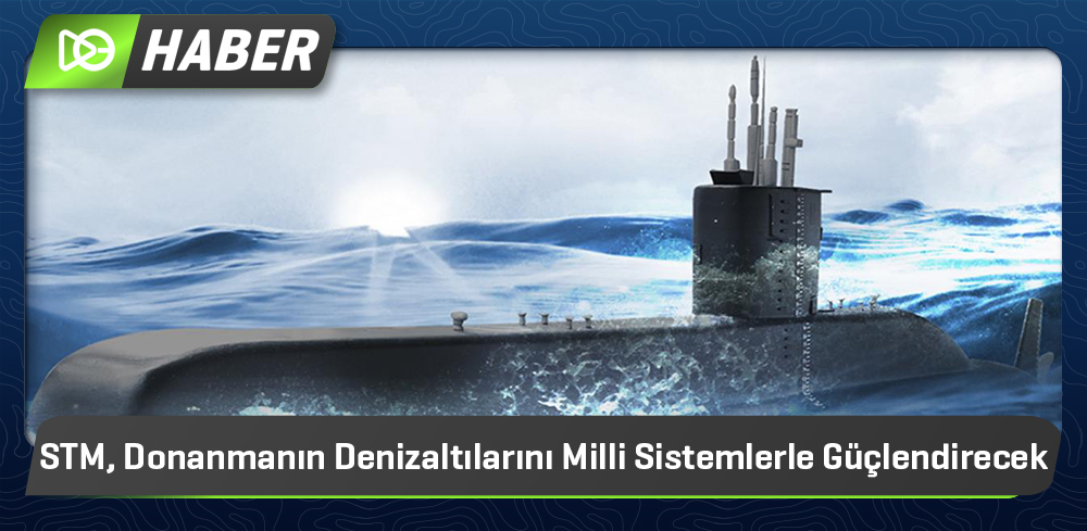 STM, Donanmanın Denizaltılarını Milli Sistemlerle Güçlendirecek