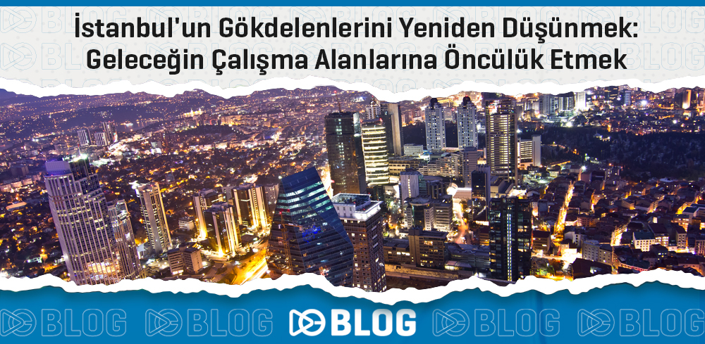 İstanbul'un Gökdelenlerini Yeniden Düşünmek: Geleceğin Çalışma Alanlarına Öncülük Etmek