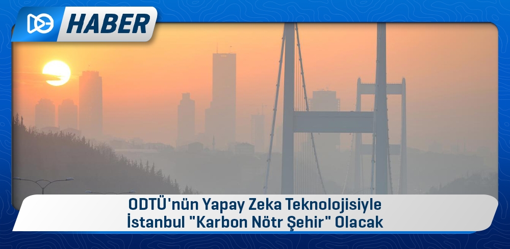ODTÜ'nün Yapay Zeka Teknolojisiyle İstanbul "Karbon Nötr Şehir" Olacak